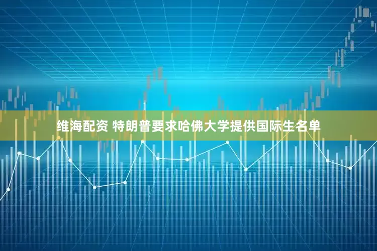 维海配资 特朗普要求哈佛大学提供国际生名单