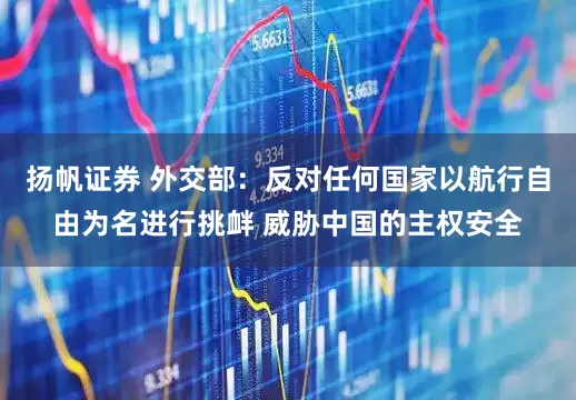 扬帆证券 外交部：反对任何国家以航行自由为名进行挑衅 威胁中国的主权安全
