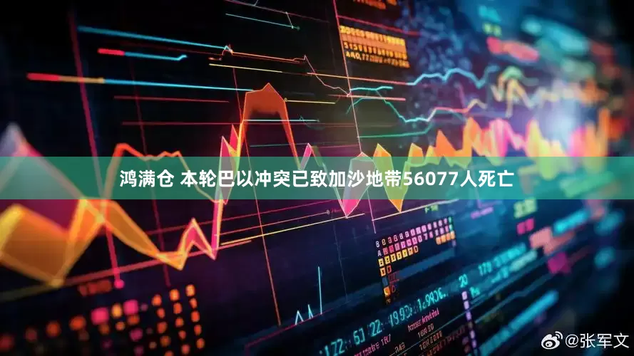 鸿满仓 本轮巴以冲突已致加沙地带56077人死亡