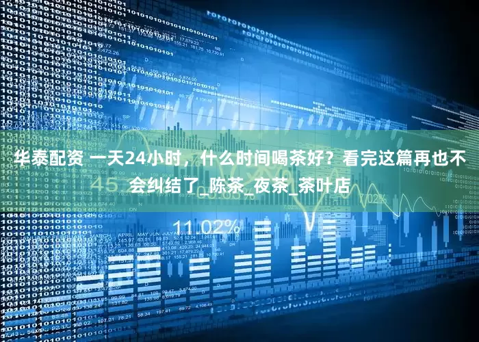 华泰配资 一天24小时，什么时间喝茶好？看完这篇再也不会纠结了_陈茶_夜茶_茶叶店