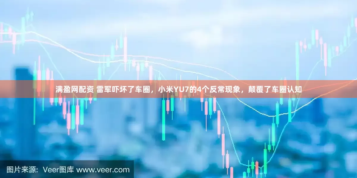 满盈网配资 雷军吓坏了车圈，小米YU7的4个反常现象，颠覆了车圈认知