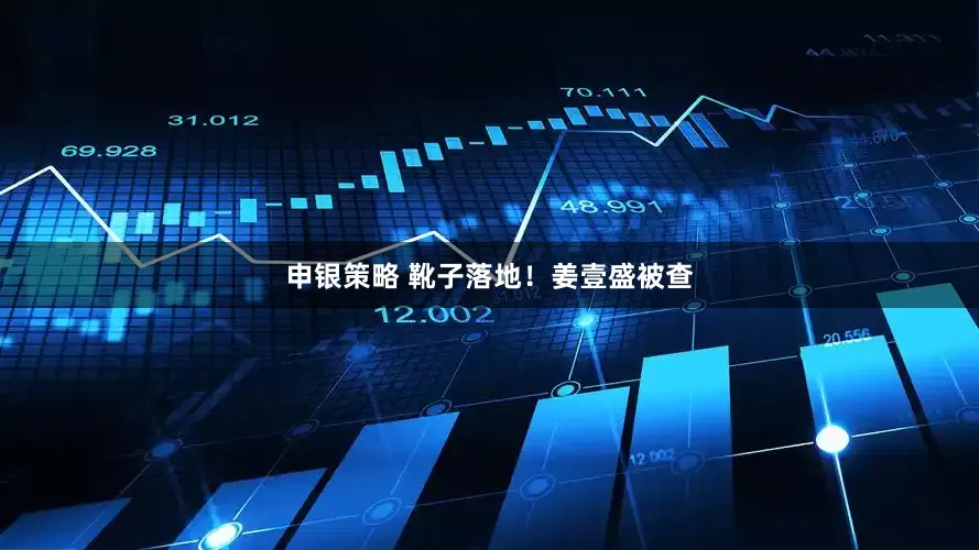 申银策略 靴子落地！姜壹盛被查