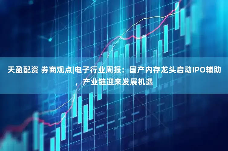 天盈配资 券商观点|电子行业周报：国产内存龙头启动IPO辅助，产业链迎来发展机遇