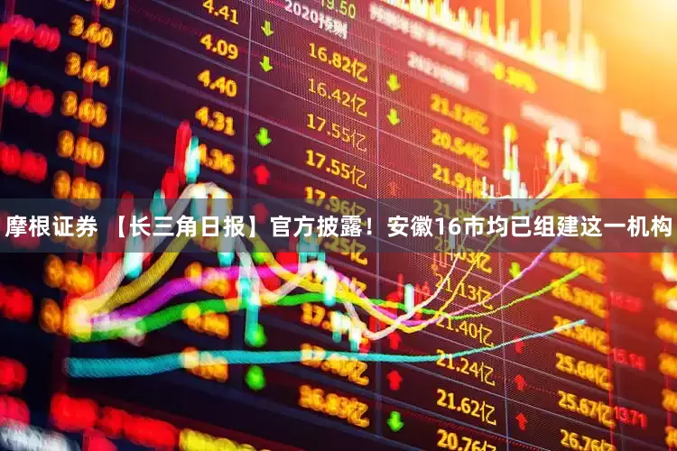 摩根证券 【长三角日报】官方披露！安徽16市均已组建这一机构