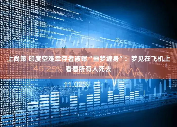 上尚策 印度空难幸存者被曝“噩梦缠身”：梦见在飞机上看着所有人死去
