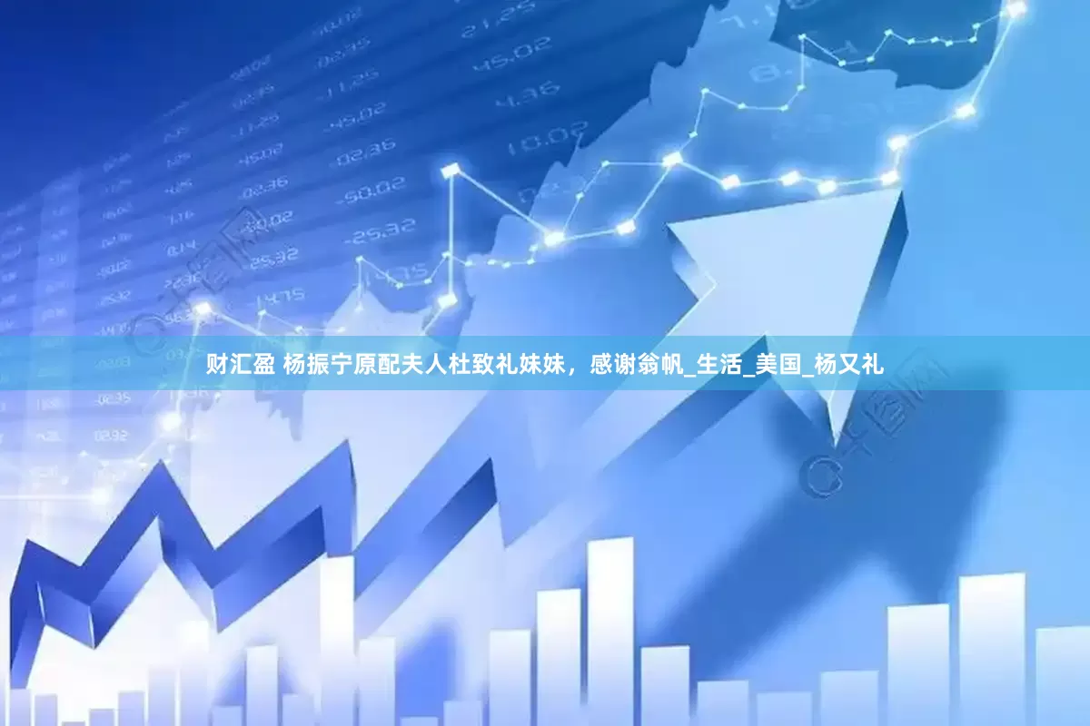 财汇盈 杨振宁原配夫人杜致礼妹妹，感谢翁帆_生活_美国_杨又礼