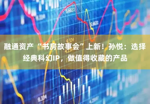 融通资产 “书房故事会”上新！孙悦：选择经典科幻IP，做值得收藏的产品