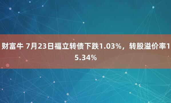 财富牛 7月23日福立转债下跌1.03%，转股溢价率15.34%
