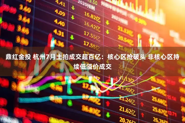 鼎红金投 杭州7月土拍成交超百亿：核心区抢破头 非核心区持续低溢价成交