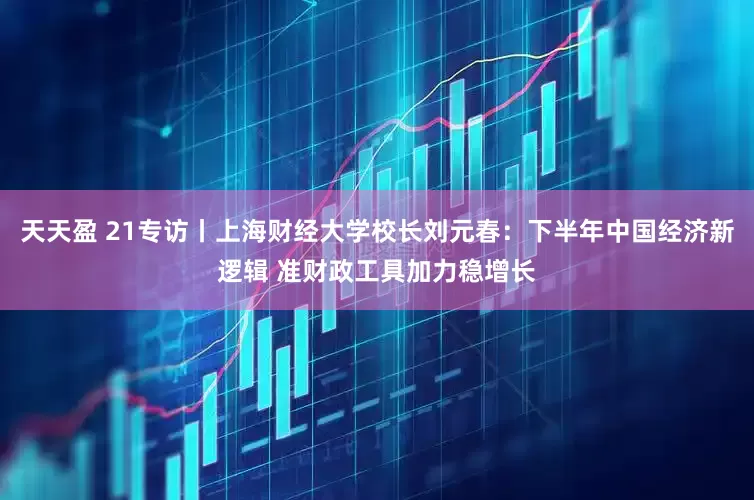 天天盈 21专访丨上海财经大学校长刘元春：下半年中国经济新逻辑 准财政工具加力稳增长