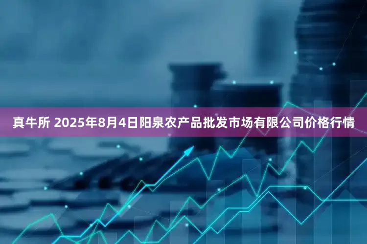 真牛所 2025年8月4日阳泉农产品批发市场有限公司价格行情