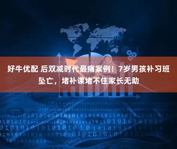 好牛优配 后双减时代最痛案例！7岁男孩补习班坠亡，堵补课堵不住家长无助