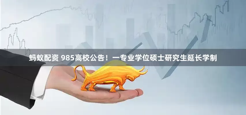 蚂蚁配资 985高校公告！一专业学位硕士研究生延长学制