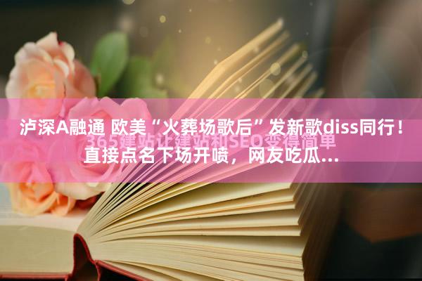泸深A融通 欧美“火葬场歌后”发新歌diss同行！直接点名下场开喷，网友吃瓜...