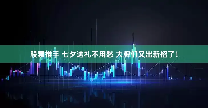 股票推手 七夕送礼不用愁 大牌们又出新招了！