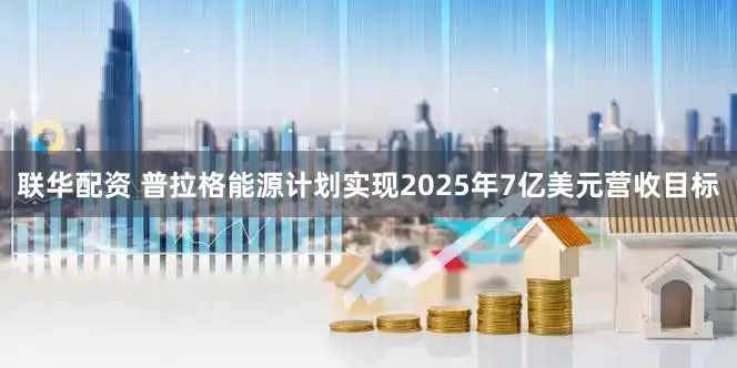 联华配资 普拉格能源计划实现2025年7亿美元营收目标