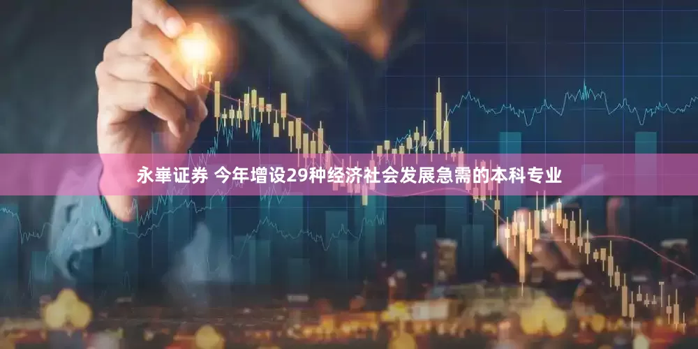 永崋证券 今年增设29种经济社会发展急需的本科专业