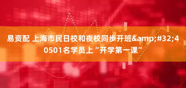 易资配 上海市民日校和夜校同步开班 40501名学员上“开学第一课”