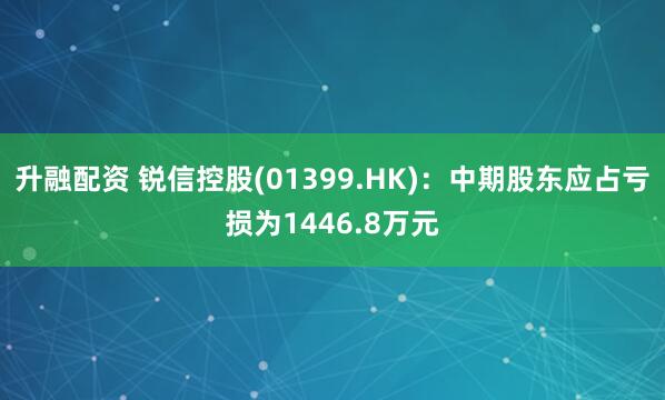 升融配资 锐信控股(01399.HK)：中期股东应占亏损为1446.8万元