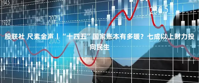 股联社 尺素金声丨“十四五”国家账本有多暖？七成以上财力投向民生