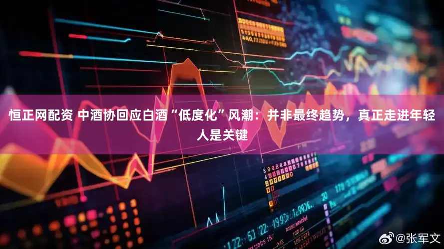 恒正网配资 中酒协回应白酒“低度化”风潮：并非最终趋势，真正走进年轻人是关键