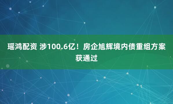 瑶鸿配资 涉100.6亿！房企旭辉境内债重组方案获通过