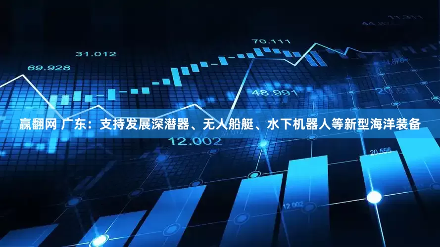 赢翻网 广东：支持发展深潜器、无人船艇、水下机器人等新型海洋装备