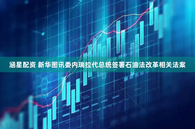 涵星配资 新华图讯委内瑞拉代总统签署石油法改革相关法案