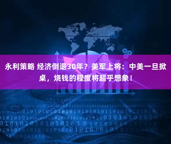 永利策略 经济倒退30年？美军上将：中美一旦掀桌，烧钱的程度将超乎想象！