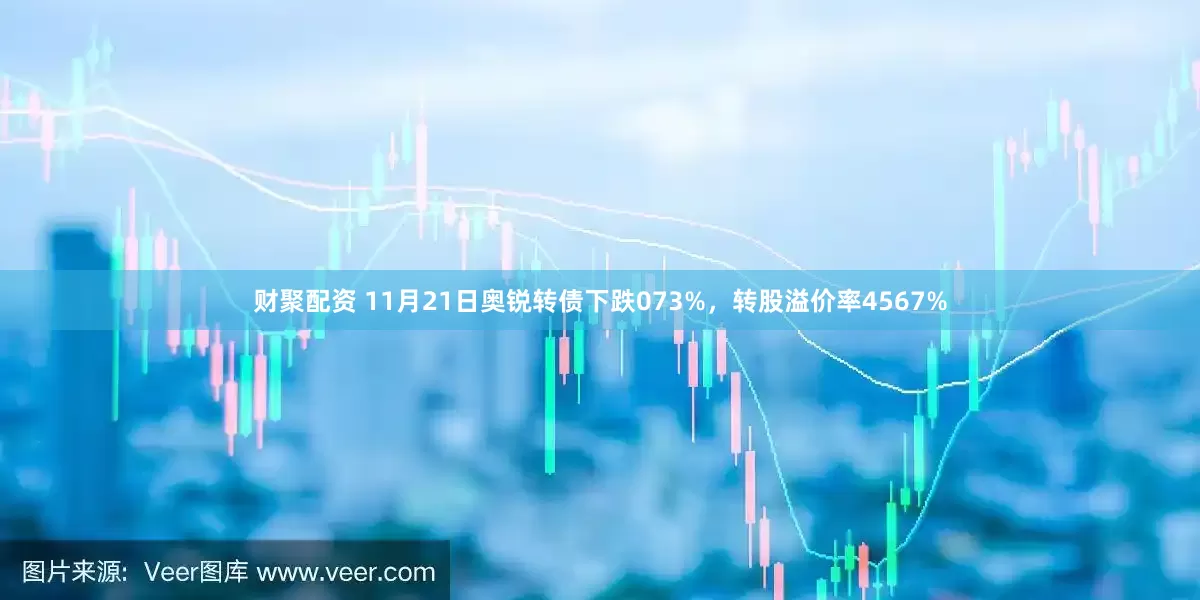 财聚配资 11月21日奥锐转债下跌073%，转股溢价率4567%