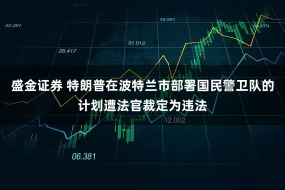 盛金证券 特朗普在波特兰市部署国民警卫队的计划遭法官裁定为违法