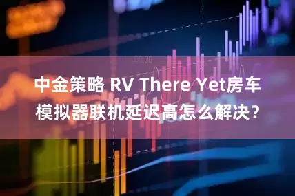 中金策略 RV There Yet房车模拟器联机延迟高怎么解决？