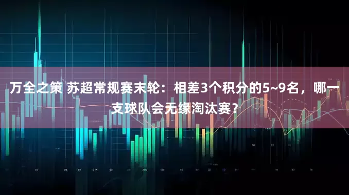 万全之策 苏超常规赛末轮：相差3个积分的5~9名，哪一支球队会无缘淘汰赛？